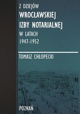 Z dziejów Wrocławskiej Izby Notarialnej w latach 1947-1952 - Kształtowanie się Izby Notarialnej we Wrocławiu. - Tomasz Chłopecki