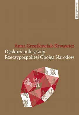 Dyskurs polityczny Rzeczypospolitej Obojga Narodów. Pojęcia i idee - Anna Grześkowiak-Krwawicz
