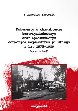 Dokumenty o charakterze kontrwywiadowczym oraz wywiadowczym dotyczące województwa pilskiego z lat 1975-1989 - Przemysław Bartosik