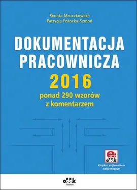 Dokumentacja pracownicza 2016 ponad 290 wzorów z komentarzem (z suplementem elektronicznym) - Renata Mroczkowska, Patrycja Potocka-Szmoń