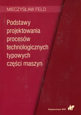 Podstawy projektowania procesów technologicznych typowych części maszyn - Mieczysław Feld