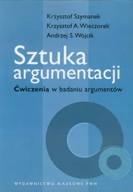 Sztuka argumentacji Ćwiczenia w badaniu argumentów - Krzysztof Szymanek, Wieczorek Krzysztof A., Wójcik Andrzej S.