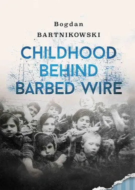 Childhood Behind Barbed Wire - Bogdan Bartnikowski
