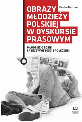 Obrazy młodzieży polskiej w dyskursie prasowym. Młodzież o sobie i rzeczywistości społecznej - Karolina Messyasz