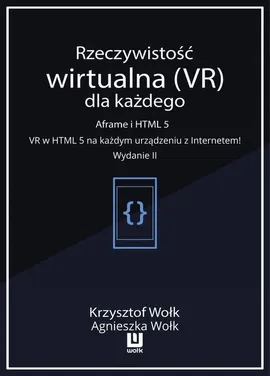Rzeczywistość wirtualna (VR) dla każdego – Aframe i HTML 5. VR w HTML 5 na każdym urządzeniu z Internetem! Wydanie II - Agnieszka Wołk, Krzysztof Wołk