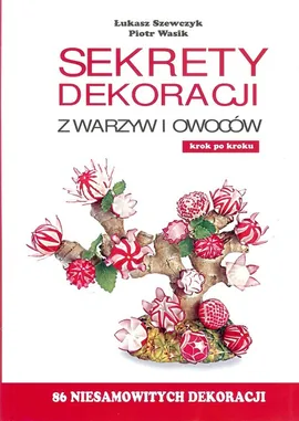 Sekrety dekoracji z warzyw i owoców - Łukasz Szewczyk, Piotr Wasik