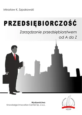 Przedsiębiorczość Zarządzanie przedsiębiorstwem od A do Z - Szpakowski Mirosław K.