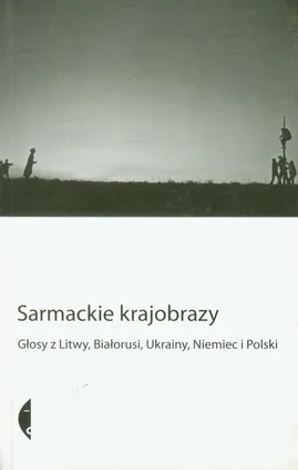 Sarmackie krajobrazy  Głosy z Litwy, Białorusi, Ukrainy, Niemiec i Polski - Praca zbiorowa