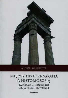 Między historiografią a historiozofią Tadeusza Zielińskiego wizja religii rzymskiej - Andrzej Gillmeister