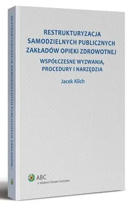 Restrukturyzacja samodzielnych publicznych zakładów opieki zdrowotnej. Współczesne wyzwania, procedury i narzędzia - Jacek Klich