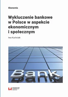 Wykluczenie bankowe w Polsce w aspekcie ekonomicznym i społecznym - Iwa Kuchciak
