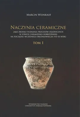Naczynia ceramiczne jako źródło poznania procesów osadniczych w strefie chełmińsko-dobrzyńskiej na początku wczesnego średniowiecza (VII-IX wiek). Tom 1 - Marcin Weinkauf