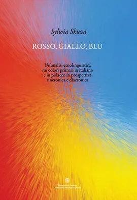 Rosso, giallo, blu. Un'analisi etnolinguistica sui colori primari in italiano e in polacco in prospettiva sincronica e diacronica - Sylwia Skuza