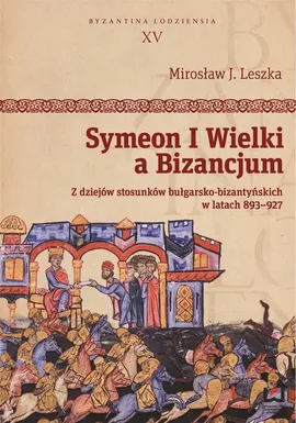 Symeon I Wielki a Bizancjum. Z dziejów stosunków bułgarsko-bizantyńskich w latach 893–927 - Mirosław J. Leszka