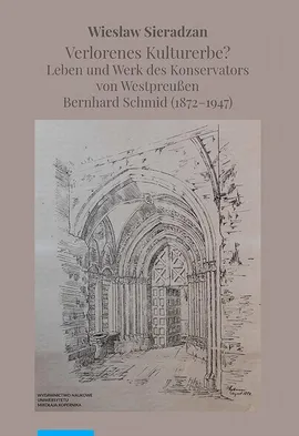Verlorenes Kulturerbe? Leben und Werk des Konservators von Westpreußen Bernhard Schmid (1872–1947) - Wiesław Sieradzan