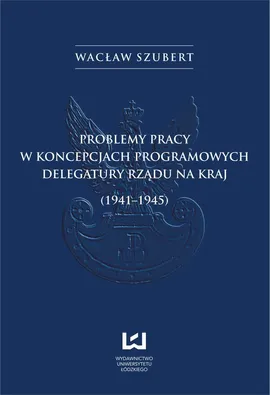 Problemy pracy w koncepcjach programowych Delegatury Rządu na Kraj (1941-1945) - Wacław Szubert