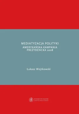 Mediatyzacja polityki. Amerykańska kampania prezydencka 2008 - Łukasz Wojtkowski