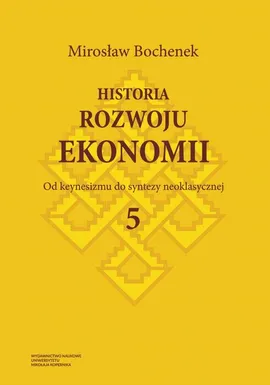 Historia rozwoju ekonomii, t. 5: Od keynesizmu do syntezy neoklasycznej - Mirosław Bochenek