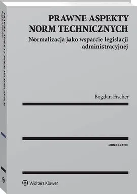Prawne aspekty norm technicznych. Normalizacja jako wsparcie legislacji administracyjnej - Bogdan Fischer