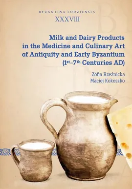 Milk and Dairy Products in the Medicine and Culinary Art of Antiquity and Early Byzantium (1st–7th Centuries AD) - Maciej Kokoszko, Zofia Rzeźnicka