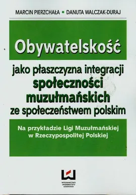 Obywatelskość jako płaszczyzna integracji społeczności muzułmańskich ze społeczeństwem polskim - Danuta Walczak-Duraj, Marcin Pierzchała