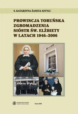Prowincja Toruńska Zgromadzenia Sióstr Św. Elżbiety w latach 1946-2006 - Katarzyna Żaneta Sztylc