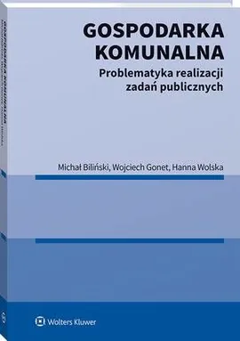 Gospodarka komunalna. Problematyka realizacji zadań publicznych - Hanna Wolska, Michał Biliński, Wojciech Gonet