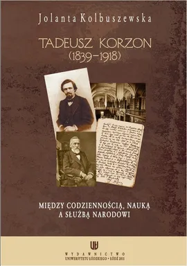 Tadeusz Korzon (1839-1918) Między codziennością, nauką a służbą narodowi - Jolanta Kolbuszewska