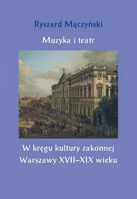 Muzyka i teatr. W kręgu kultury zakonnej Warszawy XVII–XIX wieku - Ryszard Mączyński