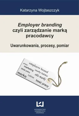 Employer branding czyli zarządzanie marką pracodawcy. Uwarunkowania, procesy, pomiar - Katarzyna Wojtaszczyk