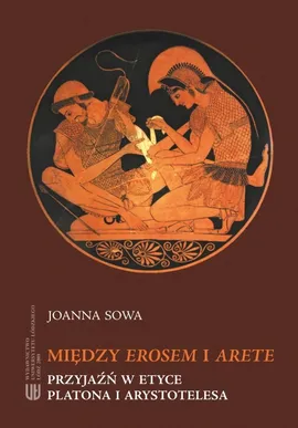 Między Erosem a Arete. Przyjaźń w etyce Platona i Arystotelesa - Joanna Sowa