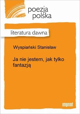 Ja nie jestem, jak tylko fantazją - Stanisław Wyspiański