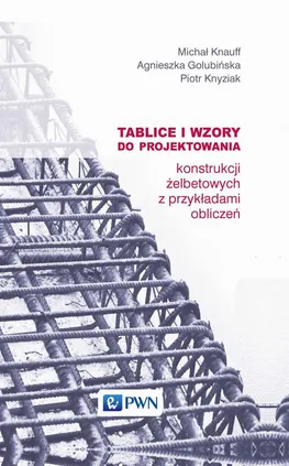 Tablice i wzory do projektowania konstrukcji żelbetowych z przykładami obliczeń - Agnieszka Golubińska, Michał Knauff, Piotr Knyziak