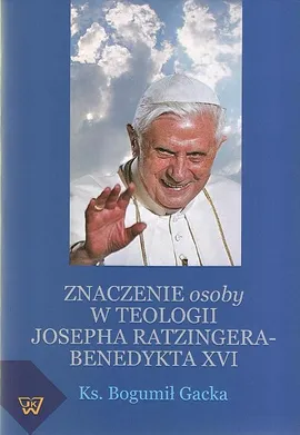 Znaczenie osoby w teologii Josepha Ratzingera-Benedykta XVI - Bogumił Gacka