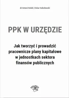 PPK w urzędzie. Jak tworzyć i prowadzić pracownicze plany kapitałowe w jednostkach sektora finansów publicznych - Antoni Kolek, Oskar Sobolewski