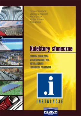 Kolektory słoneczne. Energia słoneczna w mieszkalnictwie, hotelarstwie i drobnym przemyśle - A. Więcka, G. Wiśniewski, K. Kurowski, M. Gryciuk, S. Gołębiowski