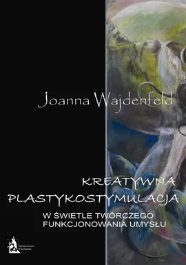 Kreatywna plastykostymulacja w świetle twórczego funkcjonowania umysłu - Joanna Wajdenfeld