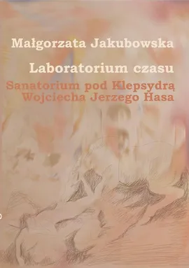 Laboratorium czasu. Sanatorium pod Klepsydrą Wojciecha Jerzego Hasa - Małgorzata Jakubowska