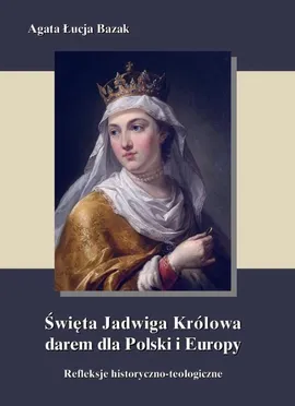 Święta Jadwiga Królowa darem dla Polski i Europy - Agata Łucja Bazak