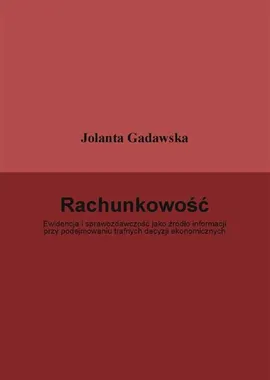 Rachunkowość. Ewidencja i sprawozdawczość jako źródło informacji przy podejmowaniu trafnych decyzji ekonomicznych - Jolanta Gadawska