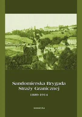 Sandomierska Brygada Straży Granicznej 1889-1914 - Krzysztof Latawiec