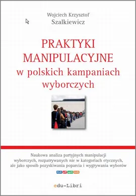 Praktyki manipulacyjne w polskich kampaniach wyborczych - Wojciech Krzysztof Szalkiewicz
