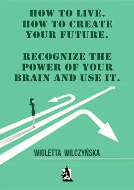 How to live. How to create your future. Recognize the power of your brain and use it - Wioletta Wilczyńska, Wioletta Wilczyńska