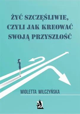 Żyć szczęśliwie, czyli jak kreować swoją przyszłość - Wioletta Wilczyńska, Wioletta Wilczyńska