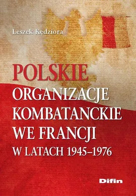 Polskie organizacje kombatanckie we Francji w latach 1945-1976 - Leszek Kędziora