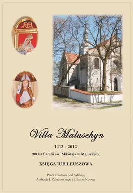 Villa Maluschyn 1412-2012. 600 lat Parafii św. Mikołaja w Maluszynie. Księga Jubileuszowa. - Łukasz Kopera, Andrzej J. Zakrzewski
