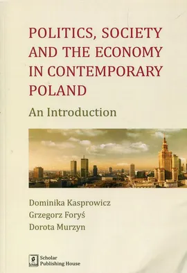 Politics Society and the economy in contemporary Poland - Dominika Kasprowicz, Dorota Murzyn, Grzegorz Foryś