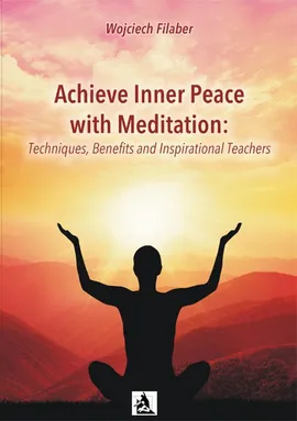 Achieve Inner Peace with Meditation: Techniques, Benefits and Inspirational Teachers - Wojciech Filaber