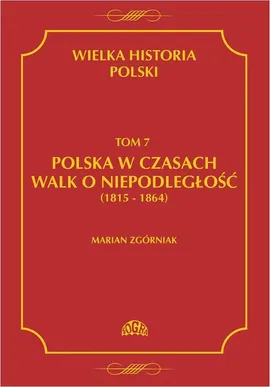 Wielka Historia Polski Tom 7 Polska w czasach walk o niepodległość (1815 - 1864) - Marian Zgórniak