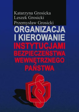 Organizacja i kierowanie instytucjami bezpieczeństwa wewnętrznego państwa - Katarzyna Grosicka, Leszek Grosicki, Przemysław Grosicki